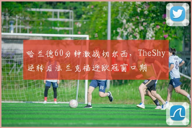 哈兰德60分钟激战切尔西，TheShy逆转后法兰克