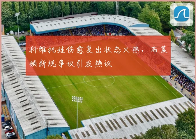 科维托娃伤愈复出状态火热，布莱顿新规争议引发热议 - MK体育官方入口