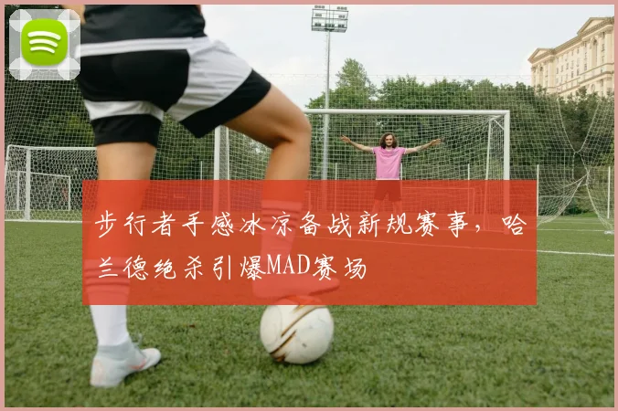 步行者手感冰凉备战新规赛事，哈兰德绝杀引爆