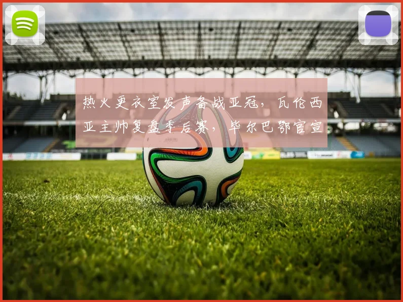 热火更衣室发声备战亚冠，瓦伦西亚主帅复盘季后赛，毕尔巴鄂官宣新援冲击西甲 - MK体育官方入口