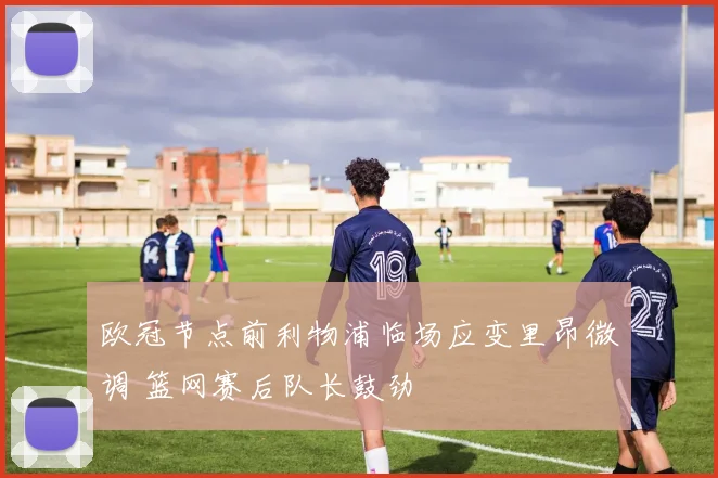 欧冠节点前利物浦临场应变里昂微调 篮网赛