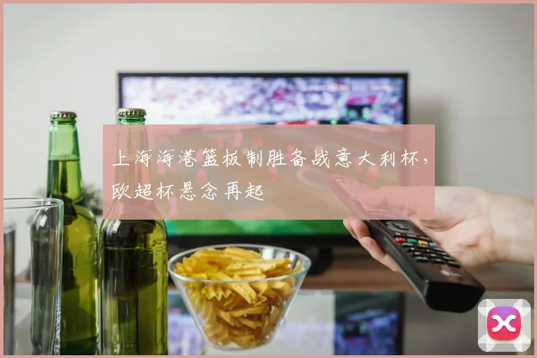 上海海港篮板制胜备战意大利杯，欧超杯悬念再
