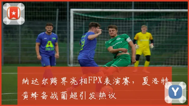 纳达尔跨界亮相FPX表演赛，夏洛特黄蜂备战葡